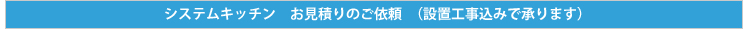 システムキッチン　お見積りのご依頼　（設置工事込みで承ります）